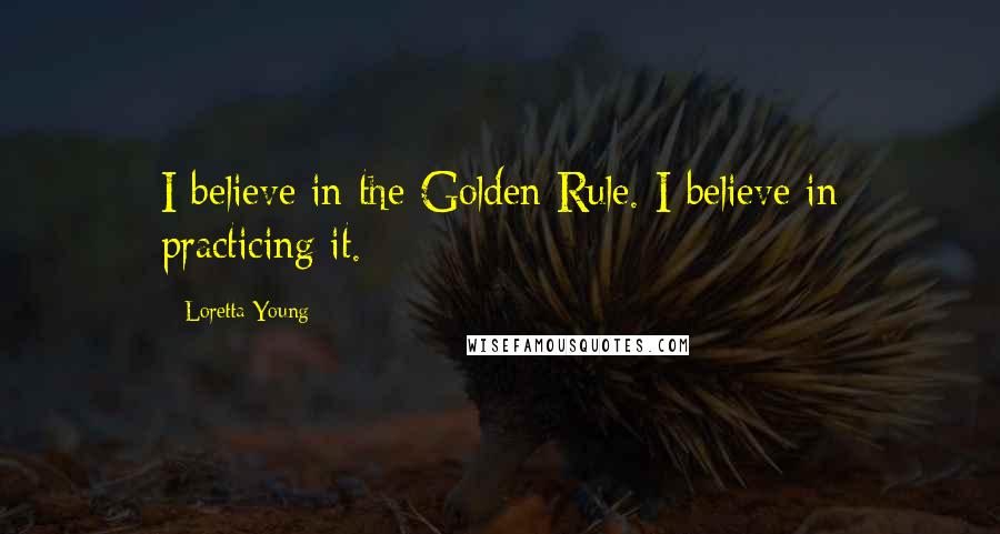 Loretta Young Quotes: I believe in the Golden Rule. I believe in practicing it.