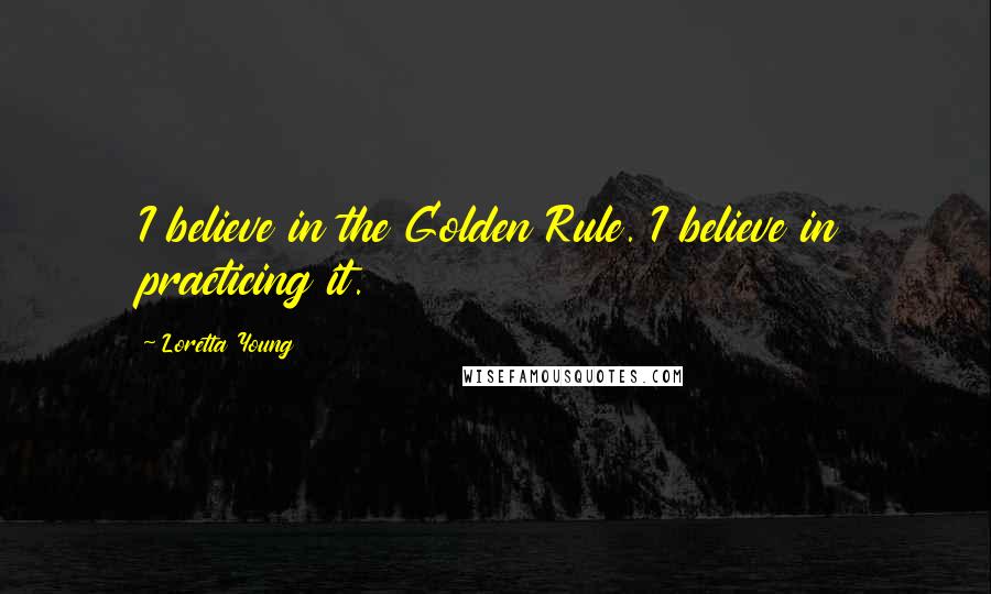 Loretta Young Quotes: I believe in the Golden Rule. I believe in practicing it.