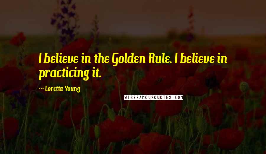 Loretta Young Quotes: I believe in the Golden Rule. I believe in practicing it.