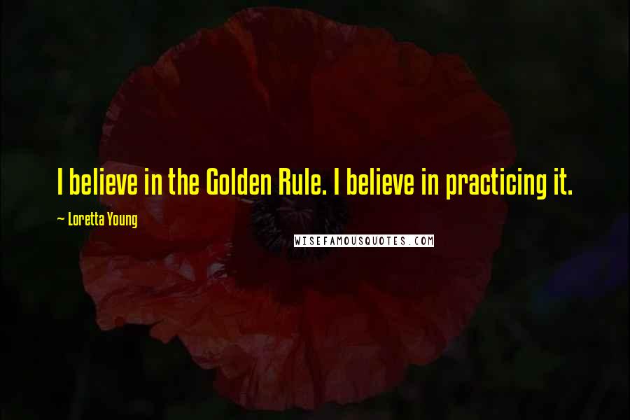 Loretta Young Quotes: I believe in the Golden Rule. I believe in practicing it.