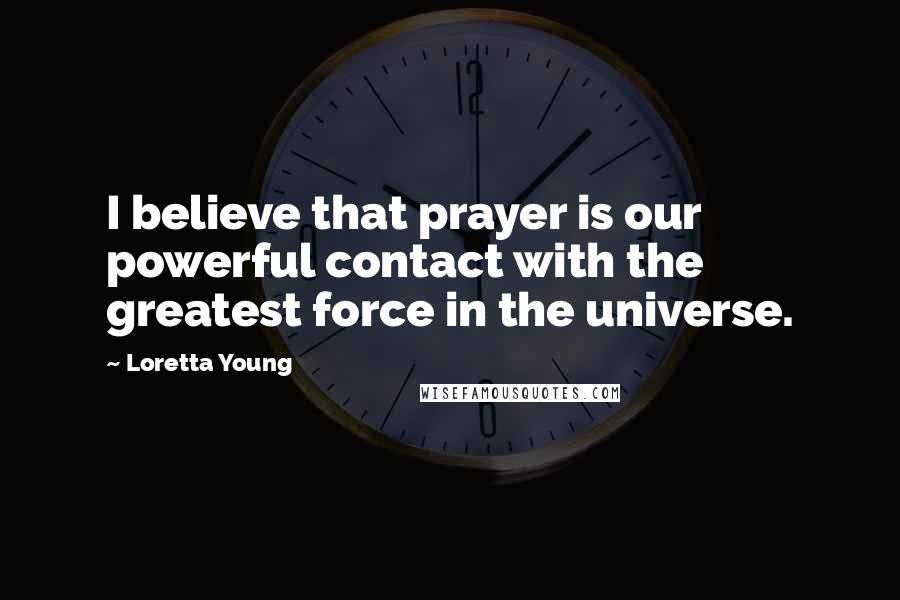 Loretta Young Quotes: I believe that prayer is our powerful contact with the greatest force in the universe.