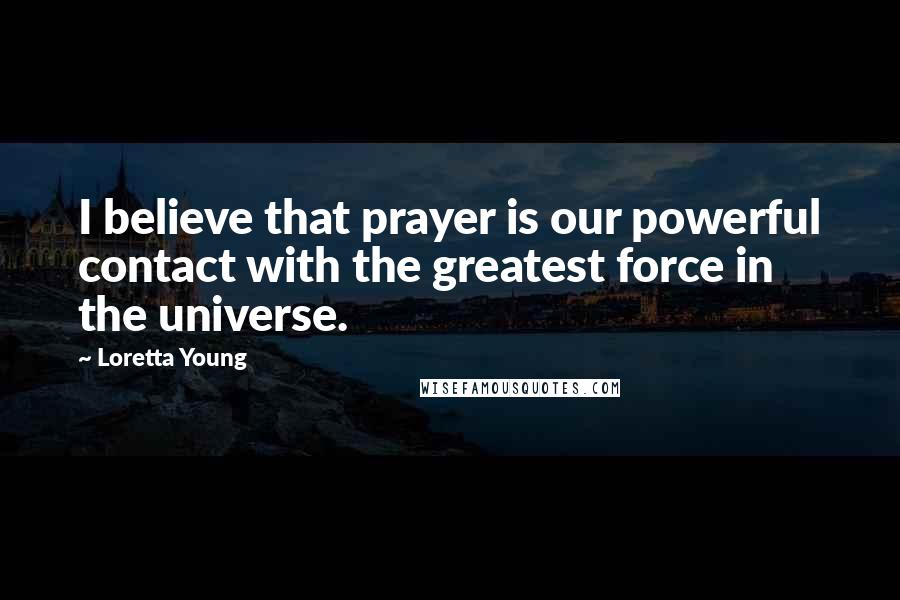 Loretta Young Quotes: I believe that prayer is our powerful contact with the greatest force in the universe.