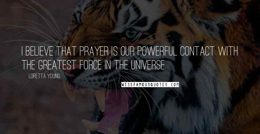 Loretta Young Quotes: I believe that prayer is our powerful contact with the greatest force in the universe.