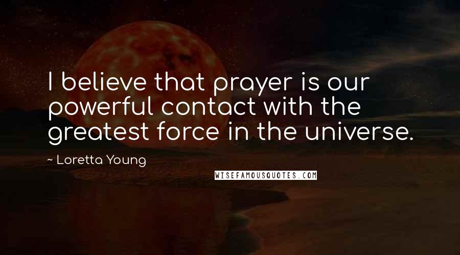 Loretta Young Quotes: I believe that prayer is our powerful contact with the greatest force in the universe.
