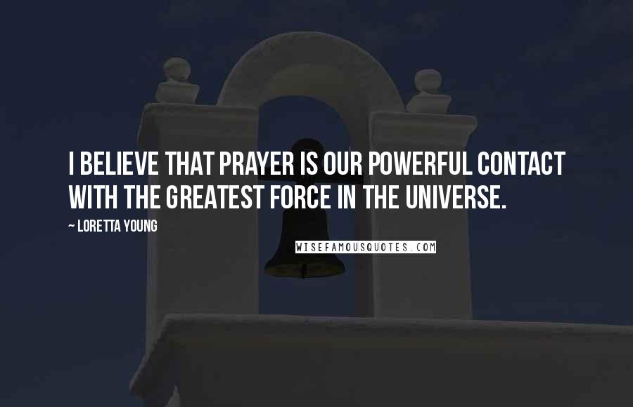 Loretta Young Quotes: I believe that prayer is our powerful contact with the greatest force in the universe.