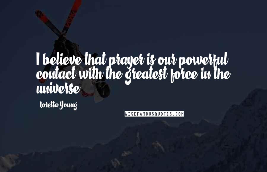 Loretta Young Quotes: I believe that prayer is our powerful contact with the greatest force in the universe.