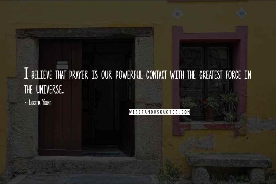Loretta Young Quotes: I believe that prayer is our powerful contact with the greatest force in the universe.
