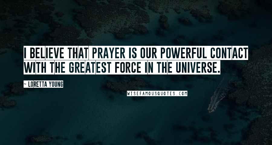 Loretta Young Quotes: I believe that prayer is our powerful contact with the greatest force in the universe.