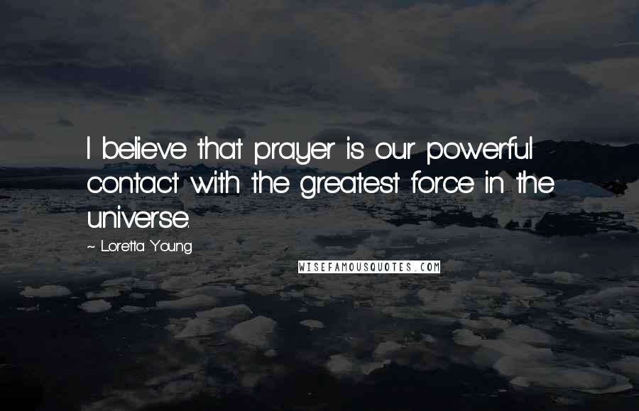 Loretta Young Quotes: I believe that prayer is our powerful contact with the greatest force in the universe.