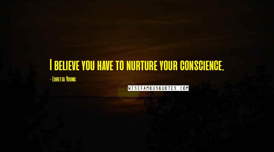 Loretta Young Quotes: I believe you have to nurture your conscience.