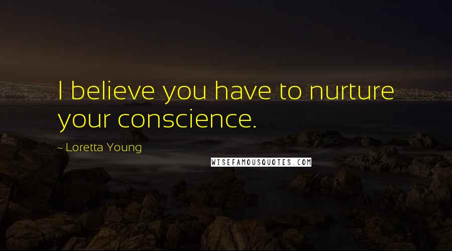 Loretta Young Quotes: I believe you have to nurture your conscience.