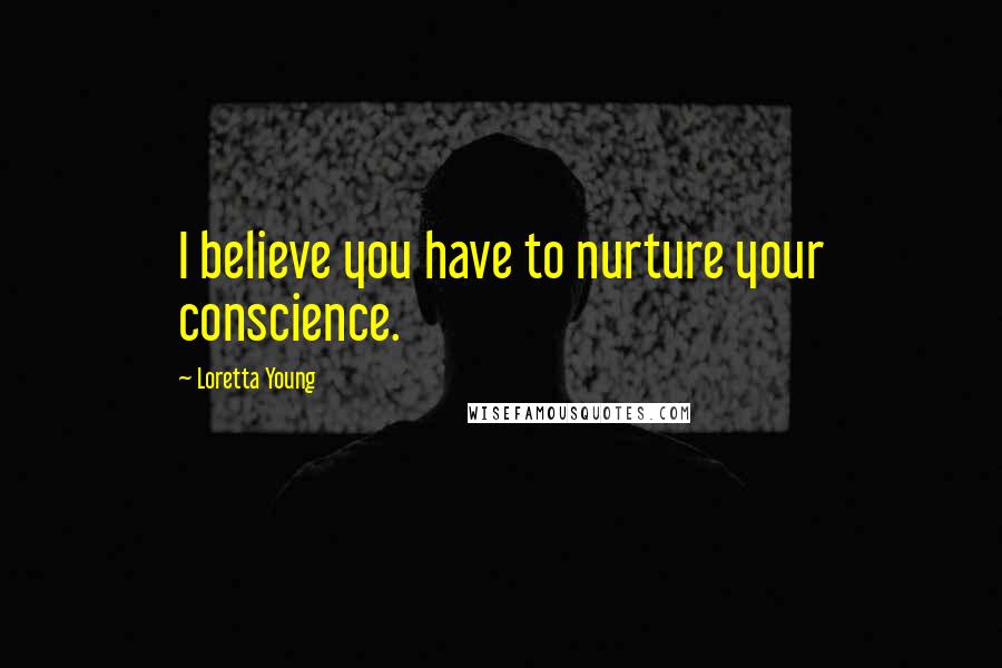 Loretta Young Quotes: I believe you have to nurture your conscience.