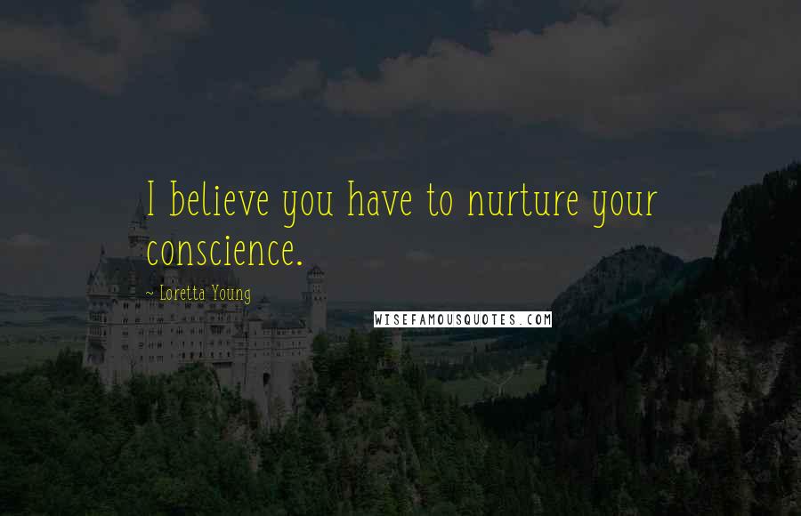 Loretta Young Quotes: I believe you have to nurture your conscience.