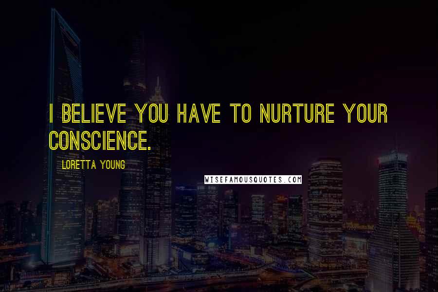Loretta Young Quotes: I believe you have to nurture your conscience.