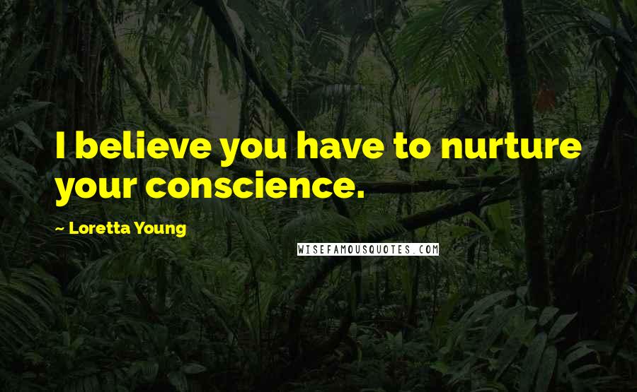 Loretta Young Quotes: I believe you have to nurture your conscience.