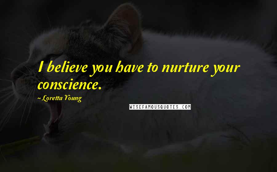 Loretta Young Quotes: I believe you have to nurture your conscience.