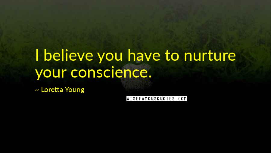 Loretta Young Quotes: I believe you have to nurture your conscience.