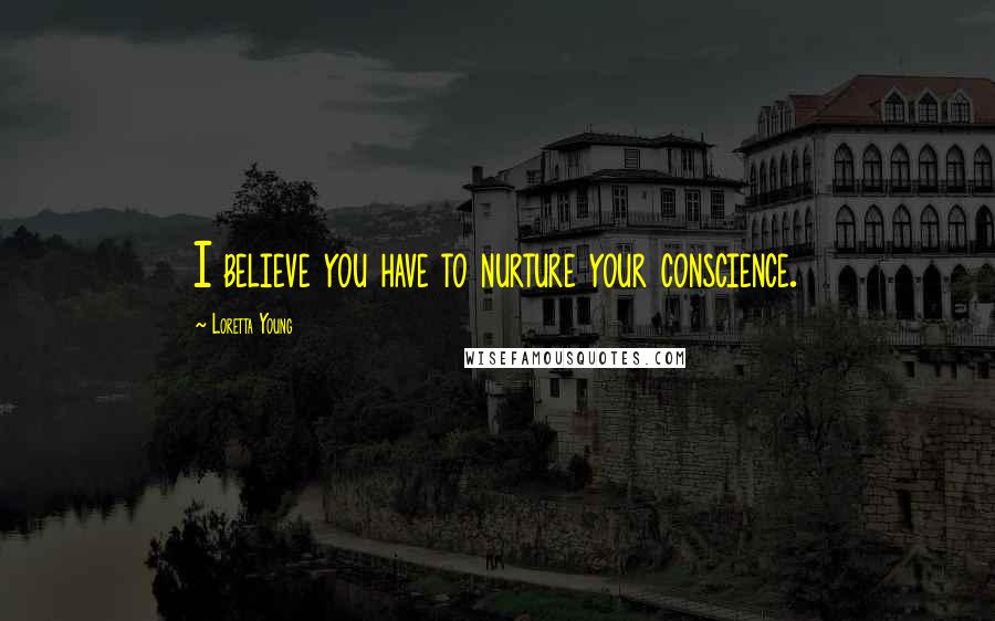 Loretta Young Quotes: I believe you have to nurture your conscience.