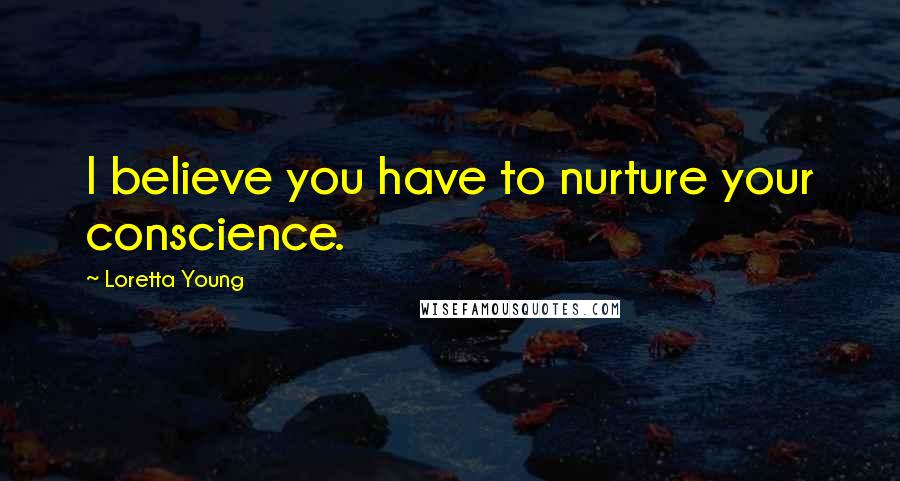 Loretta Young Quotes: I believe you have to nurture your conscience.