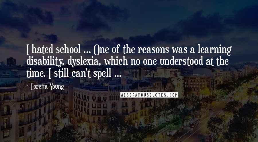 Loretta Young Quotes: I hated school ... One of the reasons was a learning disability, dyslexia, which no one understood at the time. I still can't spell ...