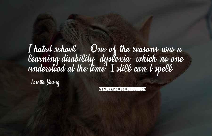 Loretta Young Quotes: I hated school ... One of the reasons was a learning disability, dyslexia, which no one understood at the time. I still can't spell ...