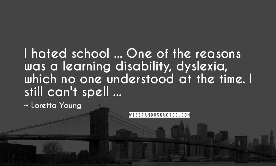 Loretta Young Quotes: I hated school ... One of the reasons was a learning disability, dyslexia, which no one understood at the time. I still can't spell ...