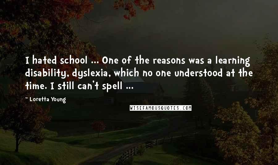 Loretta Young Quotes: I hated school ... One of the reasons was a learning disability, dyslexia, which no one understood at the time. I still can't spell ...