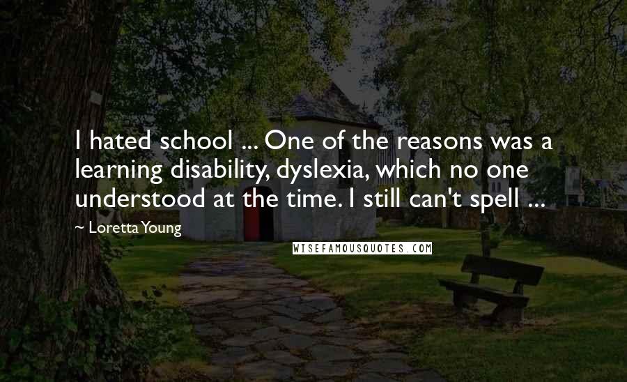 Loretta Young Quotes: I hated school ... One of the reasons was a learning disability, dyslexia, which no one understood at the time. I still can't spell ...