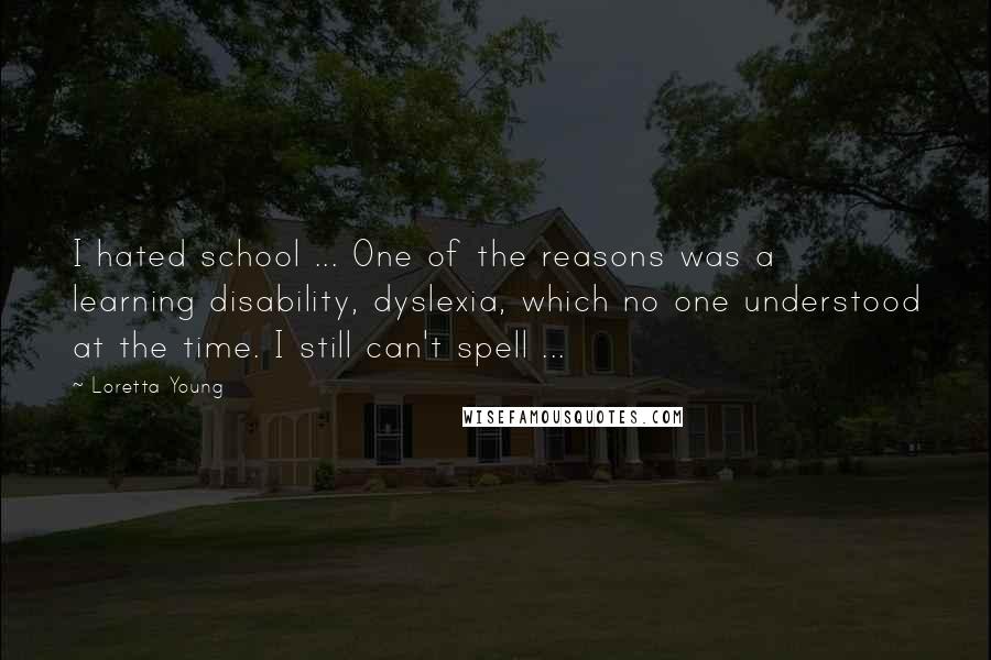 Loretta Young Quotes: I hated school ... One of the reasons was a learning disability, dyslexia, which no one understood at the time. I still can't spell ...