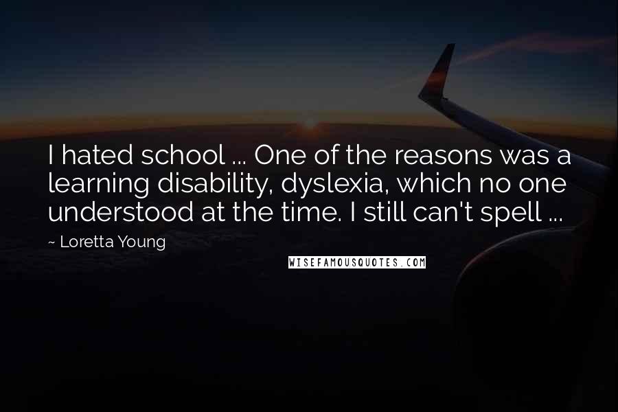 Loretta Young Quotes: I hated school ... One of the reasons was a learning disability, dyslexia, which no one understood at the time. I still can't spell ...