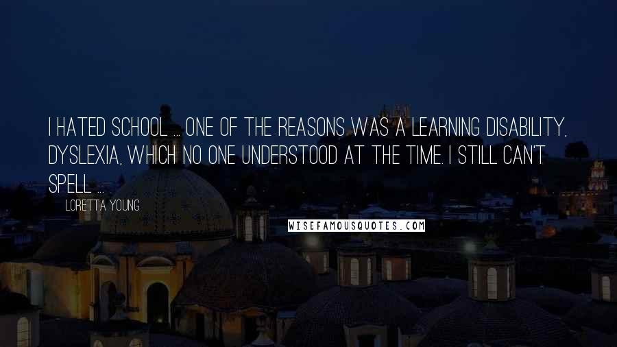 Loretta Young Quotes: I hated school ... One of the reasons was a learning disability, dyslexia, which no one understood at the time. I still can't spell ...