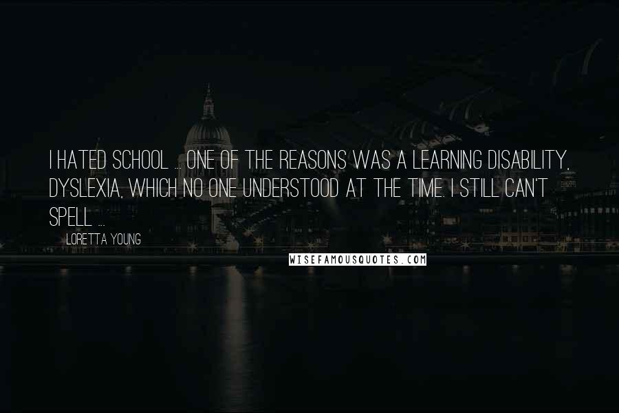 Loretta Young Quotes: I hated school ... One of the reasons was a learning disability, dyslexia, which no one understood at the time. I still can't spell ...