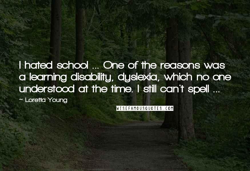 Loretta Young Quotes: I hated school ... One of the reasons was a learning disability, dyslexia, which no one understood at the time. I still can't spell ...