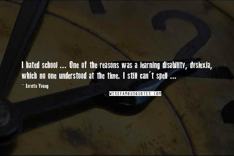 Loretta Young Quotes: I hated school ... One of the reasons was a learning disability, dyslexia, which no one understood at the time. I still can't spell ...