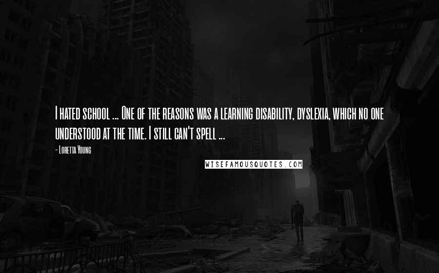 Loretta Young Quotes: I hated school ... One of the reasons was a learning disability, dyslexia, which no one understood at the time. I still can't spell ...