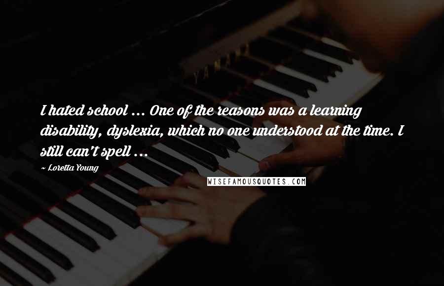 Loretta Young Quotes: I hated school ... One of the reasons was a learning disability, dyslexia, which no one understood at the time. I still can't spell ...