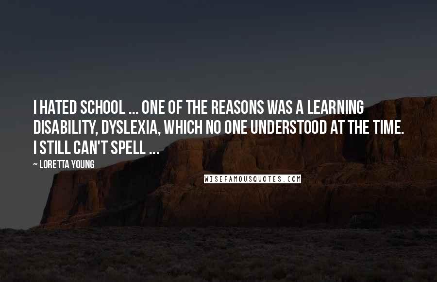 Loretta Young Quotes: I hated school ... One of the reasons was a learning disability, dyslexia, which no one understood at the time. I still can't spell ...