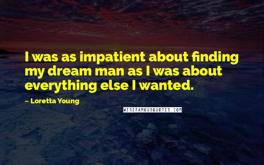Loretta Young Quotes: I was as impatient about finding my dream man as I was about everything else I wanted.