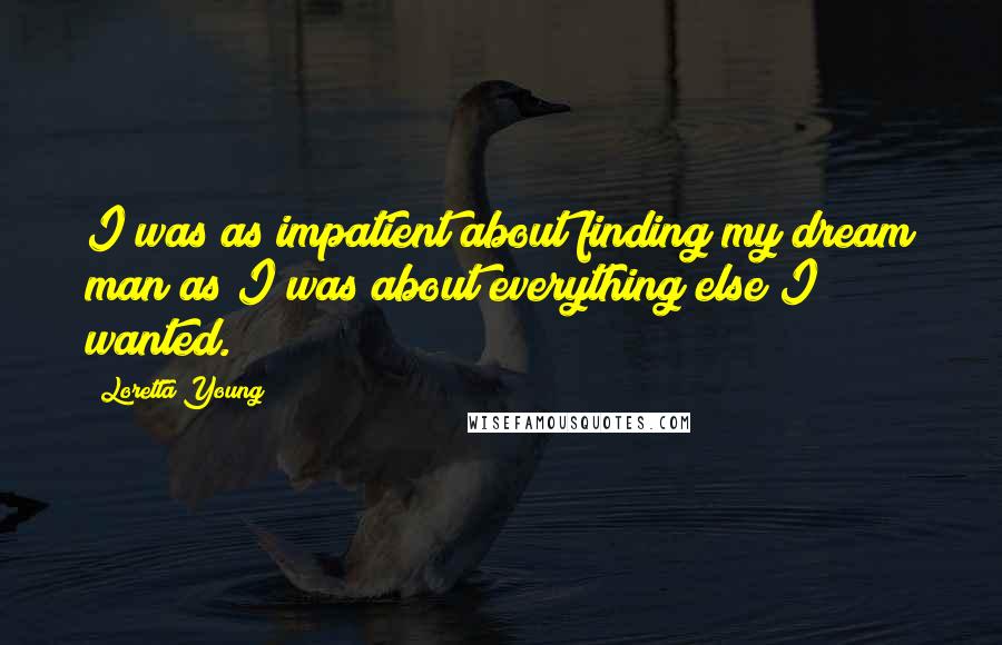 Loretta Young Quotes: I was as impatient about finding my dream man as I was about everything else I wanted.