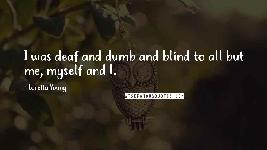 Loretta Young Quotes: I was deaf and dumb and blind to all but me, myself and I.