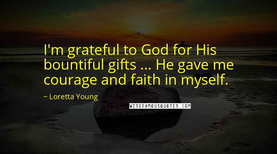 Loretta Young Quotes: I'm grateful to God for His bountiful gifts ... He gave me courage and faith in myself.