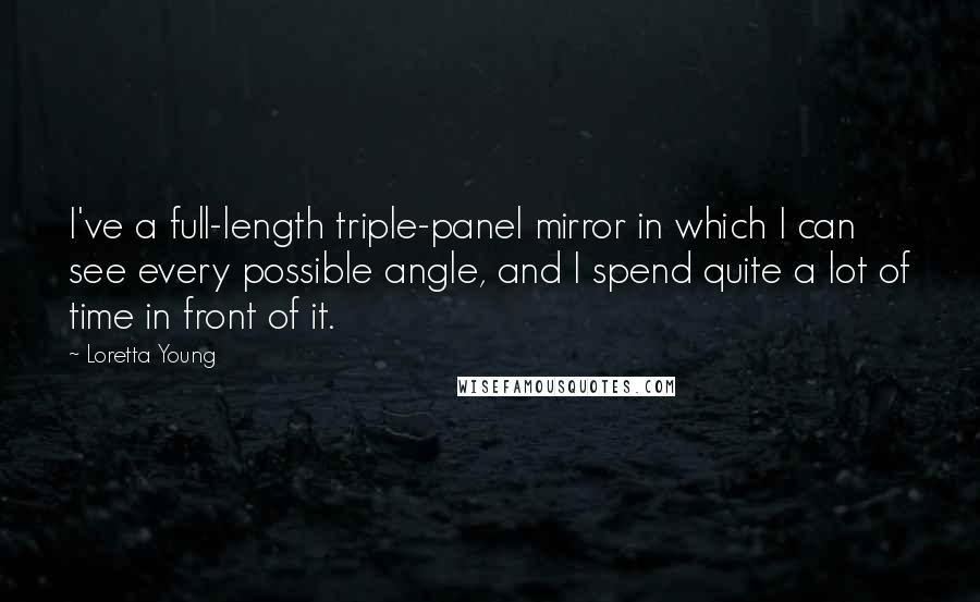 Loretta Young Quotes: I've a full-length triple-panel mirror in which I can see every possible angle, and I spend quite a lot of time in front of it.