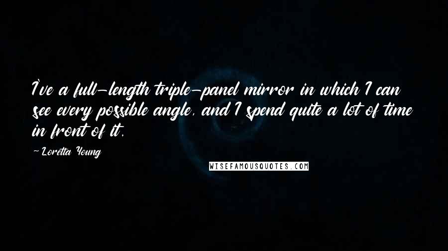 Loretta Young Quotes: I've a full-length triple-panel mirror in which I can see every possible angle, and I spend quite a lot of time in front of it.