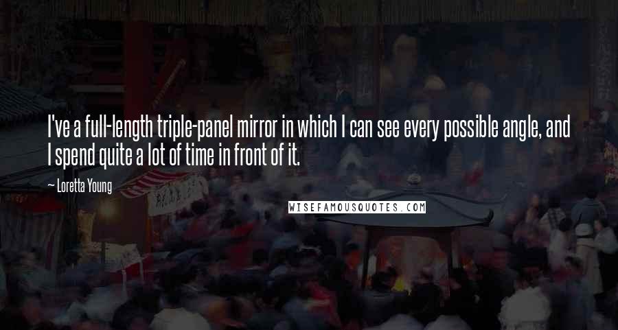 Loretta Young Quotes: I've a full-length triple-panel mirror in which I can see every possible angle, and I spend quite a lot of time in front of it.