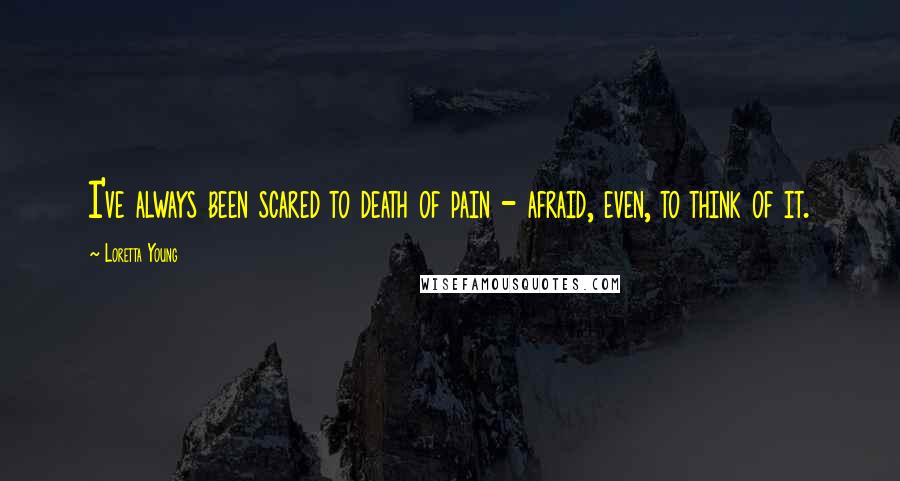 Loretta Young Quotes: I've always been scared to death of pain - afraid, even, to think of it.