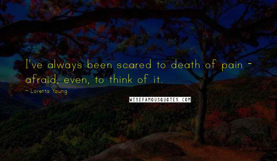 Loretta Young Quotes: I've always been scared to death of pain - afraid, even, to think of it.