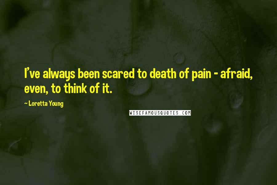 Loretta Young Quotes: I've always been scared to death of pain - afraid, even, to think of it.