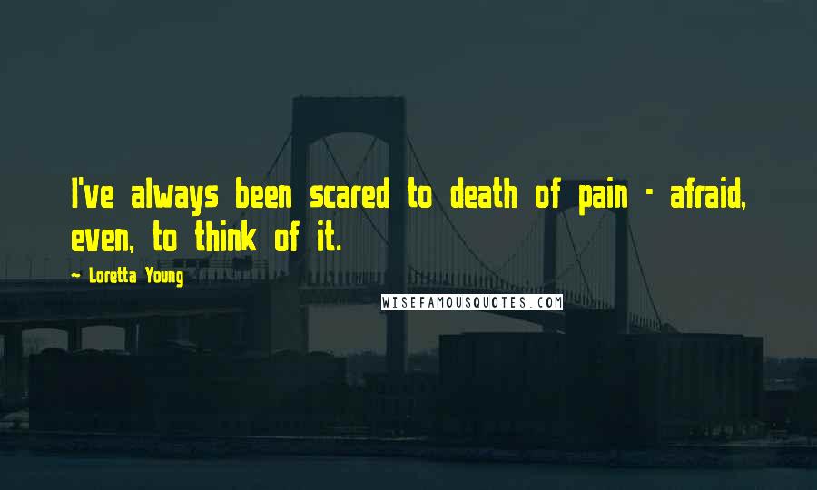 Loretta Young Quotes: I've always been scared to death of pain - afraid, even, to think of it.