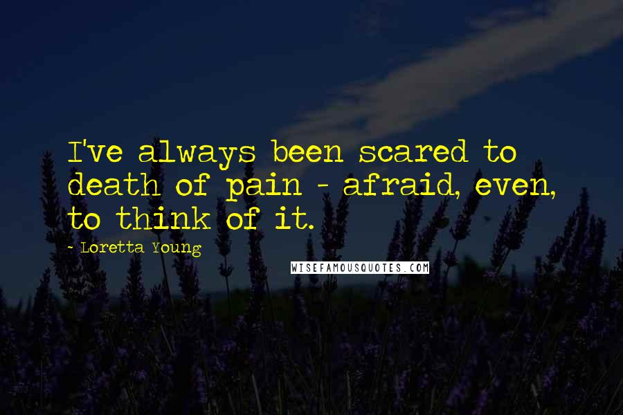 Loretta Young Quotes: I've always been scared to death of pain - afraid, even, to think of it.