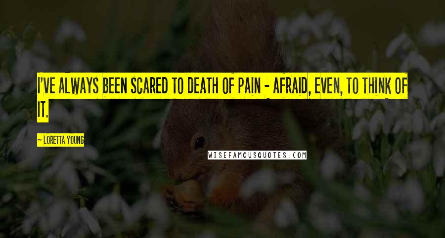 Loretta Young Quotes: I've always been scared to death of pain - afraid, even, to think of it.